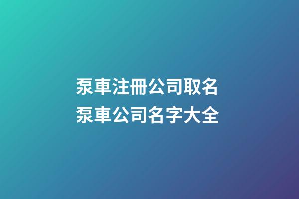 泵車注冊公司取名 泵車公司名字大全-第1張-公司起名-玄機派